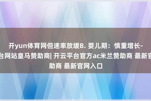开yun体育网但速率放缓B. 婴儿期：慎重增长-开云平台网站皇马赞助商| 开云平台官方ac米兰赞助商 最新官网入口