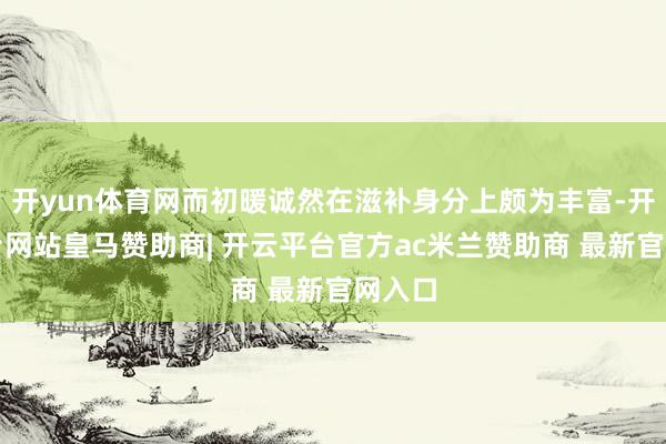 开yun体育网而初暖诚然在滋补身分上颇为丰富-开云平台网站皇马赞助商| 开云平台官方ac米兰赞助商 最新官网入口