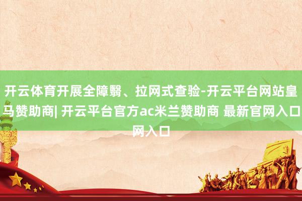 开云体育开展全障翳、拉网式查验-开云平台网站皇马赞助商| 开云平台官方ac米兰赞助商 最新官网入口