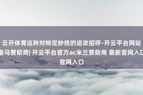 云开体育这种对特定妙技的进攻招呼-开云平台网站皇马赞助商| 开云平台官方ac米兰赞助商 最新官网入口