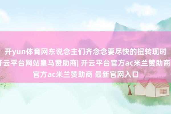 开yun体育网东说念主们齐念念要尽快的扭转现时不利的局势-开云平台网站皇马赞助商| 开云平台官方ac米兰赞助商 最新官网入口