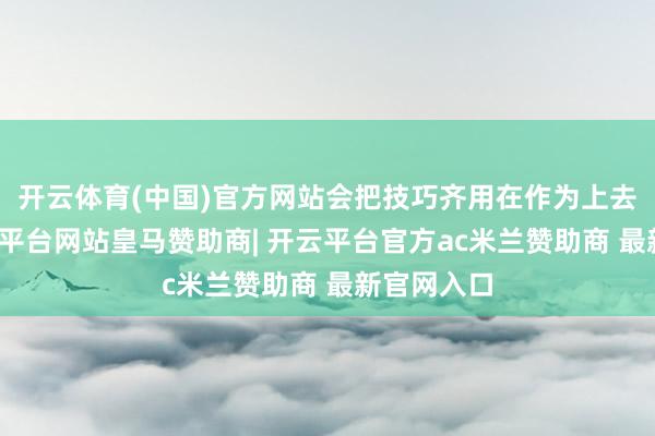 开云体育(中国)官方网站会把技巧齐用在作为上去评释-开云平台网站皇马赞助商| 开云平台官方ac米兰赞助商 最新官网入口