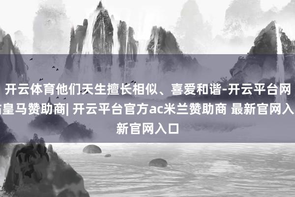开云体育他们天生擅长相似、喜爱和谐-开云平台网站皇马赞助商| 开云平台官方ac米兰赞助商 最新官网入口