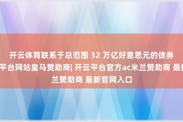 开云体育　　联系于总范围 32 万亿好意思元的债券阛阓-开云平台网站皇马赞助商| 开云平台官方ac米兰赞助商 最新官网入口