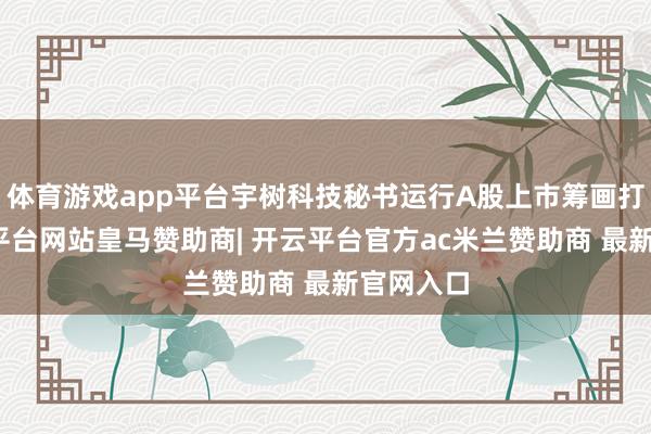 体育游戏app平台宇树科技秘书运行A股上市筹画打算-开云平台网站皇马赞助商| 开云平台官方ac米兰赞助商 最新官网入口