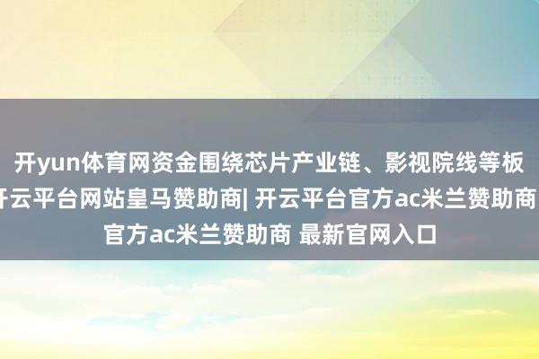 开yun体育网资金围绕芯片产业链、影视院线等板块次序潜入-开云平台网站皇马赞助商| 开云平台官方ac米兰赞助商 最新官网入口