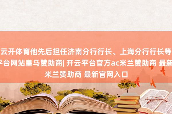 云开体育他先后担任济南分行行长、上海分行行长等职-开云平台网站皇马赞助商| 开云平台官方ac米兰赞助商 最新官网入口