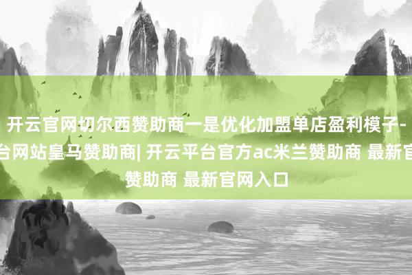 开云官网切尔西赞助商一是优化加盟单店盈利模子-开云平台网站皇马赞助商| 开云平台官方ac米兰赞助商 最新官网入口