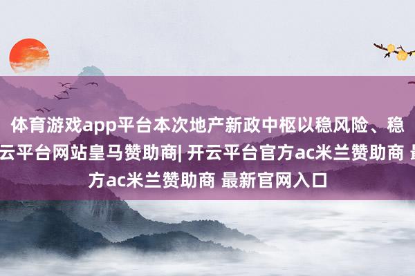 体育游戏app平台本次地产新政中枢以稳风险、稳预期为主-开云平台网站皇马赞助商| 开云平台官方ac米兰赞助商 最新官网入口