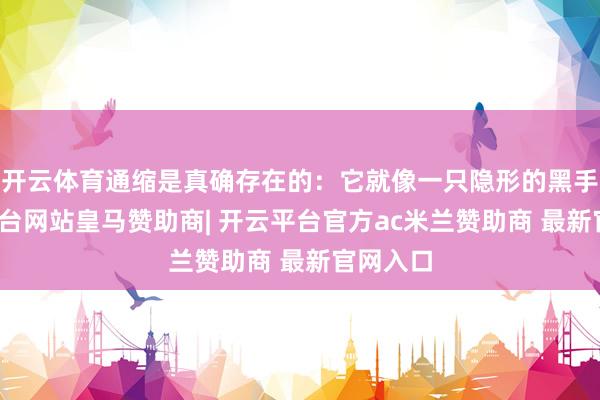开云体育通缩是真确存在的：它就像一只隐形的黑手-开云平台网站皇马赞助商| 开云平台官方ac米兰赞助商 最新官网入口