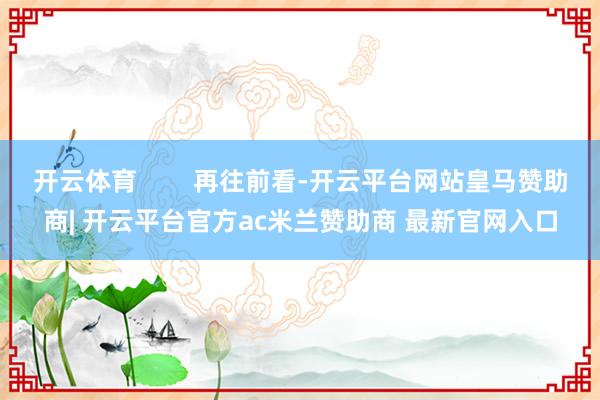 开云体育        再往前看-开云平台网站皇马赞助商| 开云平台官方ac米兰赞助商 最新官网入口