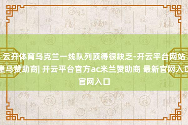云开体育乌克兰一线队列顶得很缺乏-开云平台网站皇马赞助商| 开云平台官方ac米兰赞助商 最新官网入口
