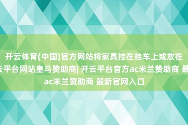 开云体育(中国)官方网站将家具挂在挂车上或放在盘子上-开云平台网站皇马赞助商| 开云平台官方ac米兰赞助商 最新官网入口