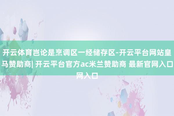 开云体育岂论是烹调区一经储存区-开云平台网站皇马赞助商| 开云平台官方ac米兰赞助商 最新官网入口