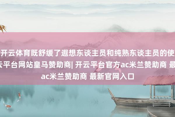 开云体育既舒缓了遐想东谈主员和纯熟东谈主员的使命强度-开云平台网站皇马赞助商| 开云平台官方ac米兰赞助商 最新官网入口