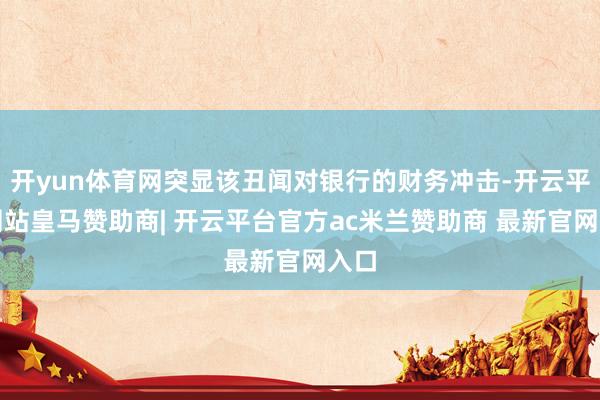 开yun体育网突显该丑闻对银行的财务冲击-开云平台网站皇马赞助商| 开云平台官方ac米兰赞助商 最新官网入口