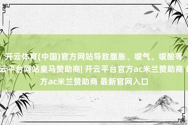 开云体育(中国)官方网站导致腹胀、嗳气、嗳酸等不适症状-开云平台网站皇马赞助商| 开云平台官方ac米兰赞助商 最新官网入口