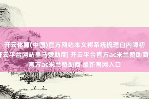 开云体育(中国)官方网站本文将系统梳理白内障初期典型症状-开云平台网站皇马赞助商| 开云平台官方ac米兰赞助商 最新官网入口