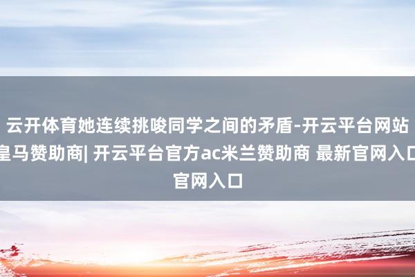 云开体育她连续挑唆同学之间的矛盾-开云平台网站皇马赞助商| 开云平台官方ac米兰赞助商 最新官网入口