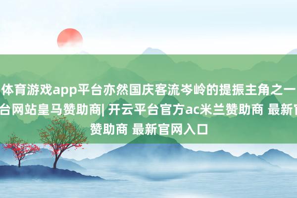 体育游戏app平台亦然国庆客流岑岭的提振主角之一-开云平台网站皇马赞助商| 开云平台官方ac米兰赞助商 最新官网入口