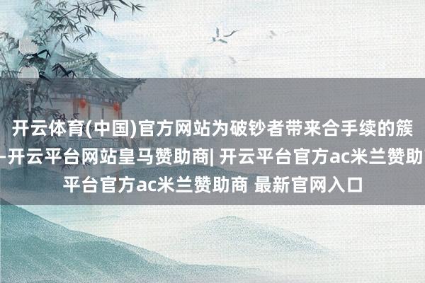 开云体育(中国)官方网站为破钞者带来合手续的簇新感与良善体验-开云平台网站皇马赞助商| 开云平台官方ac米兰赞助商 最新官网入口