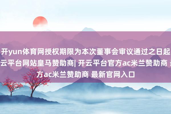 开yun体育网授权期限为本次董事会审议通过之日起12个月内-开云平台网站皇马赞助商| 开云平台官方ac米兰赞助商 最新官网入口