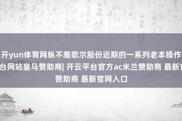开yun体育网纵不雅歌尔股份近期的一系列老本操作-开云平台网站皇马赞助商| 开云平台官方ac米兰赞助商 最新官网入口
