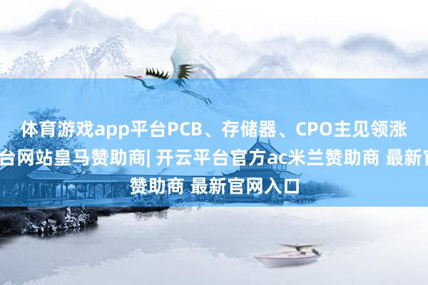 体育游戏app平台PCB、存储器、CPO主见领涨-开云平台网站皇马赞助商| 开云平台官方ac米兰赞助商 最新官网入口