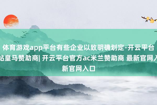 体育游戏app平台有些企业以致明确划定-开云平台网站皇马赞助商| 开云平台官方ac米兰赞助商 最新官网入口