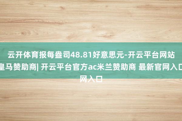 云开体育报每盎司48.81好意思元-开云平台网站皇马赞助商| 开云平台官方ac米兰赞助商 最新官网入口