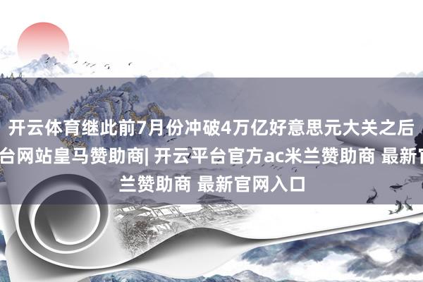 开云体育继此前7月份冲破4万亿好意思元大关之后-开云平台网站皇马赞助商| 开云平台官方ac米兰赞助商 最新官网入口