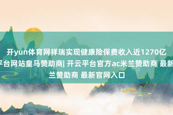 开yun体育网祥瑞实现健康险保费收入近1270亿元-开云平台网站皇马赞助商| 开云平台官方ac米兰赞助商 最新官网入口