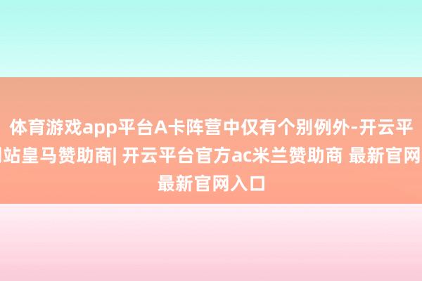 体育游戏app平台A卡阵营中仅有个别例外-开云平台网站皇马赞助商| 开云平台官方ac米兰赞助商 最新官网入口