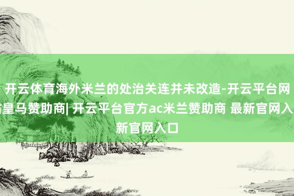 开云体育海外米兰的处治关连并未改造-开云平台网站皇马赞助商| 开云平台官方ac米兰赞助商 最新官网入口