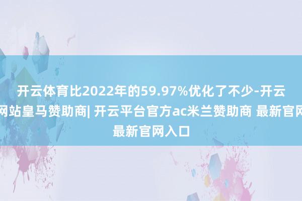 开云体育比2022年的59.97%优化了不少-开云平台网站皇马赞助商| 开云平台官方ac米兰赞助商 最新官网入口