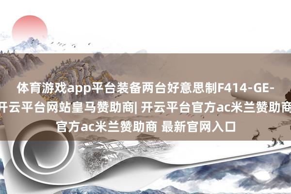 体育游戏app平台装备两台好意思制F414-GE-400K发动机-开云平台网站皇马赞助商| 开云平台官方ac米兰赞助商 最新官网入口
