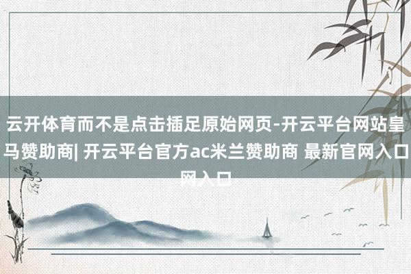 云开体育而不是点击插足原始网页-开云平台网站皇马赞助商| 开云平台官方ac米兰赞助商 最新官网入口
