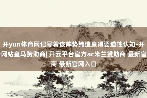 开yun体育网记号着该阵势缔造赢得要道性认知-开云平台网站皇马赞助商| 开云平台官方ac米兰赞助商 最新官网入口