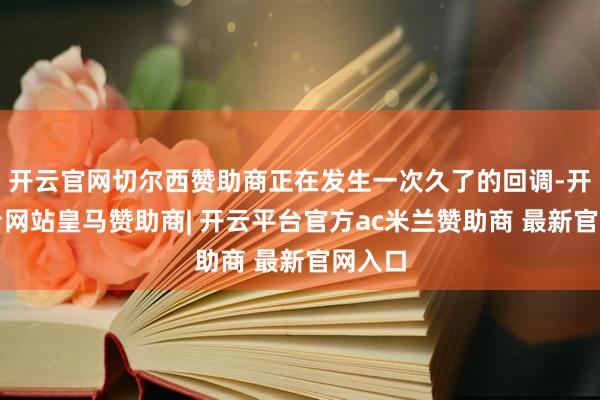 开云官网切尔西赞助商正在发生一次久了的回调-开云平台网站皇马赞助商| 开云平台官方ac米兰赞助商 最新官网入口