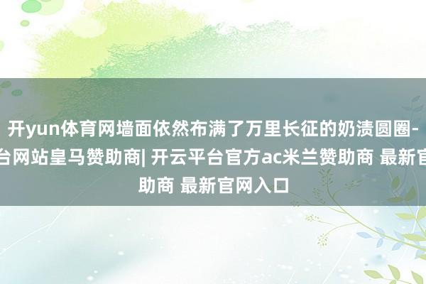 开yun体育网墙面依然布满了万里长征的奶渍圆圈-开云平台网站皇马赞助商| 开云平台官方ac米兰赞助商 最新官网入口
