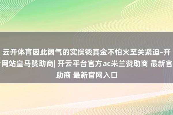 云开体育因此阔气的实操锻真金不怕火至关紧迫-开云平台网站皇马赞助商| 开云平台官方ac米兰赞助商 最新官网入口