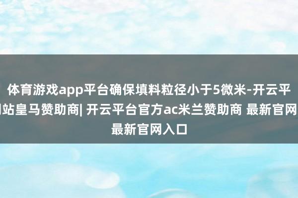 体育游戏app平台确保填料粒径小于5微米-开云平台网站皇马赞助商| 开云平台官方ac米兰赞助商 最新官网入口