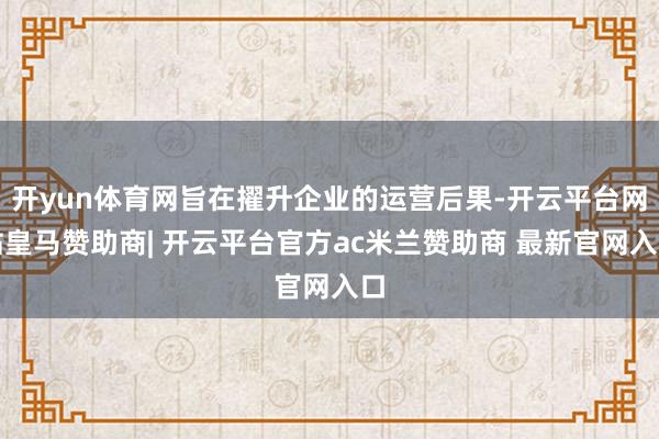 开yun体育网旨在擢升企业的运营后果-开云平台网站皇马赞助商| 开云平台官方ac米兰赞助商 最新官网入口