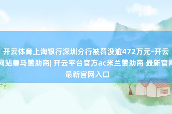 开云体育上海银行深圳分行被罚没逾472万元-开云平台网站皇马赞助商| 开云平台官方ac米兰赞助商 最新官网入口