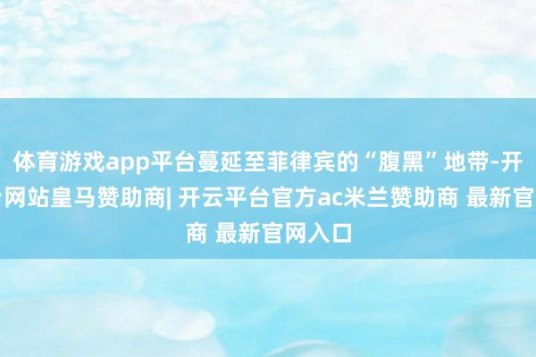 体育游戏app平台蔓延至菲律宾的“腹黑”地带-开云平台网站皇马赞助商| 开云平台官方ac米兰赞助商 最新官网入口