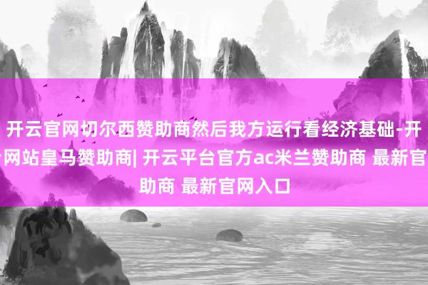 开云官网切尔西赞助商然后我方运行看经济基础-开云平台网站皇马赞助商| 开云平台官方ac米兰赞助商 最新官网入口