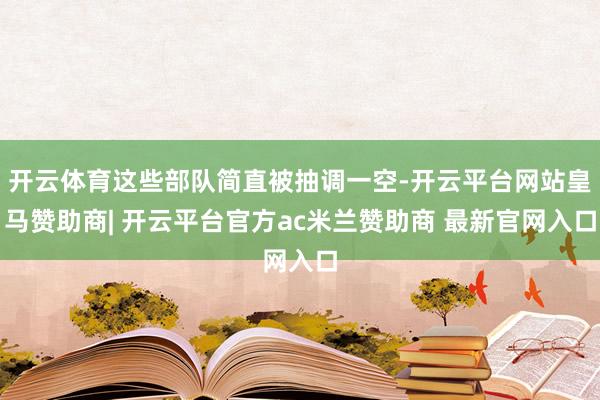 开云体育这些部队简直被抽调一空-开云平台网站皇马赞助商| 开云平台官方ac米兰赞助商 最新官网入口