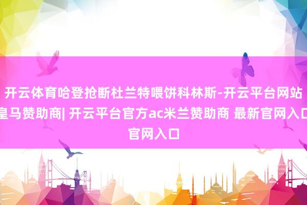 开云体育哈登抢断杜兰特喂饼科林斯-开云平台网站皇马赞助商| 开云平台官方ac米兰赞助商 最新官网入口
