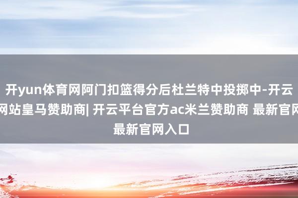 开yun体育网阿门扣篮得分后杜兰特中投掷中-开云平台网站皇马赞助商| 开云平台官方ac米兰赞助商 最新官网入口