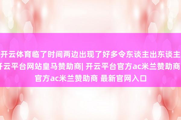开云体育临了时间两边出现了好多令东谈主出东谈主料想的剧情-开云平台网站皇马赞助商| 开云平台官方ac米兰赞助商 最新官网入口